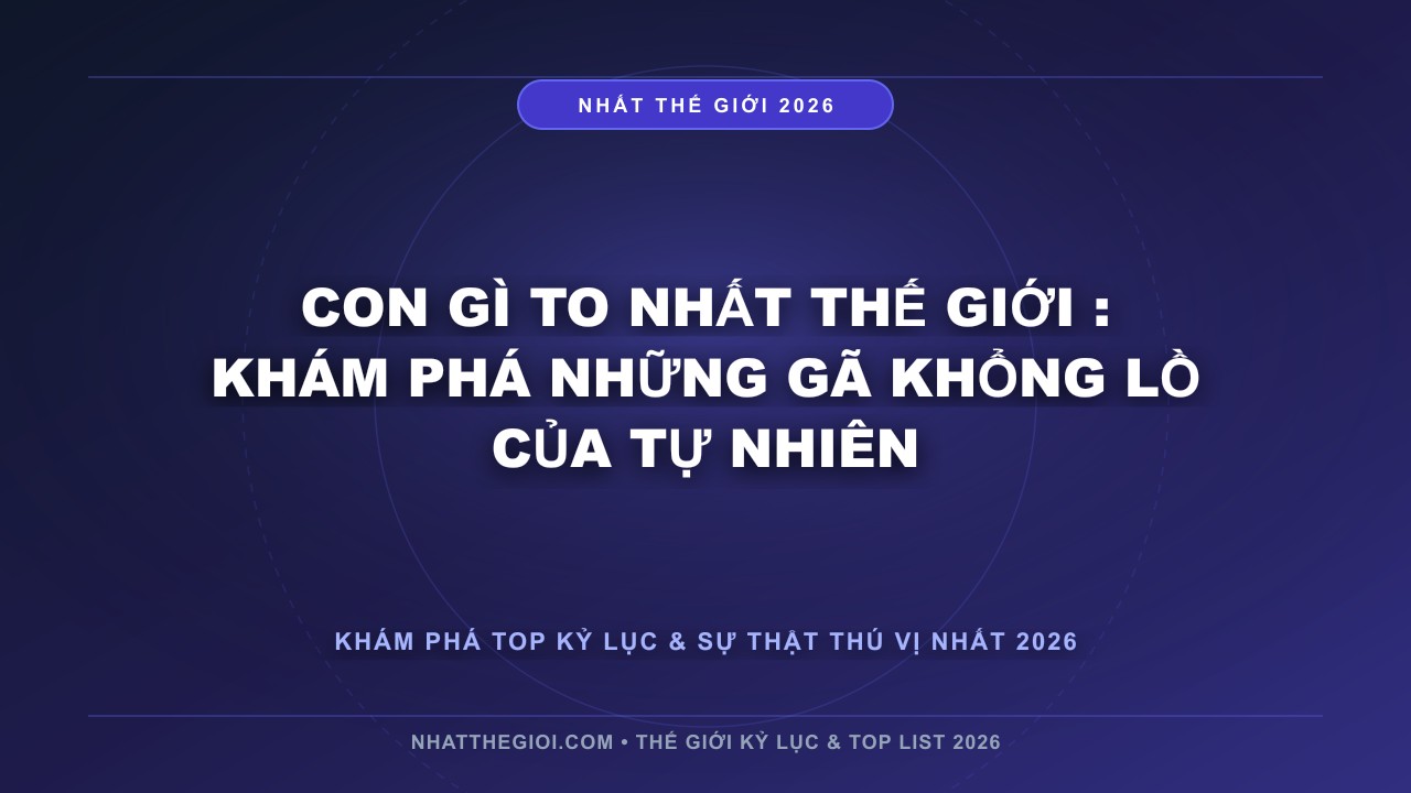 Hình ảnh kỷ lục Con gì to nhất thế giới mới nhất 2026