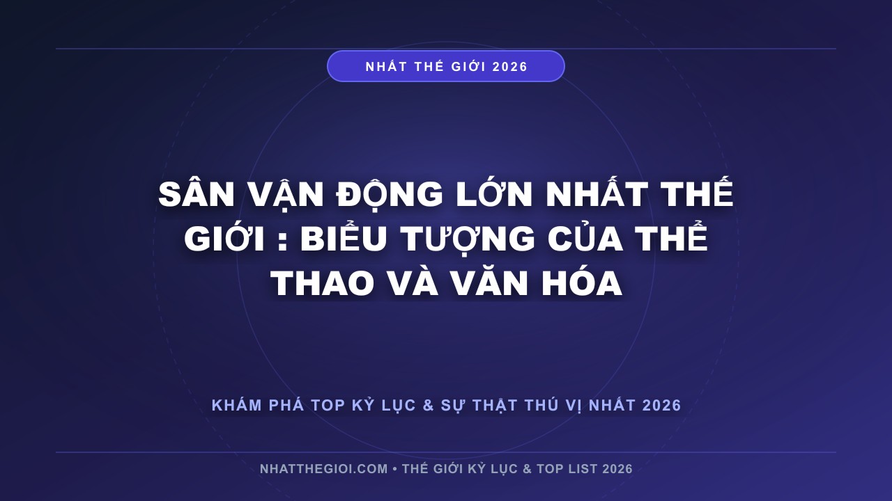 Hình ảnh kỷ lục Sân vận động lớn nhất thế giới mới nhất 2026